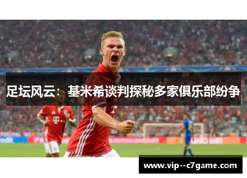 足坛风云：基米希谈判探秘多家俱乐部纷争