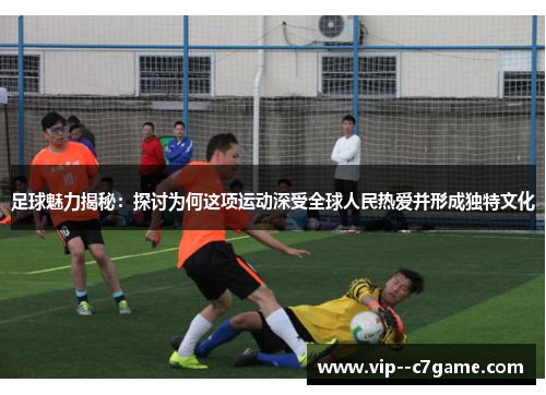 足球魅力揭秘:探讨为何这项运动深受全球人民热爱并形成独特文化 足球魅力揭秘:探讨为何这项运动深受全球人民热爱并形成独特文化