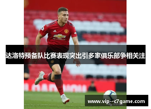 达洛特预备队比赛表现突出引多家俱乐部争相关注