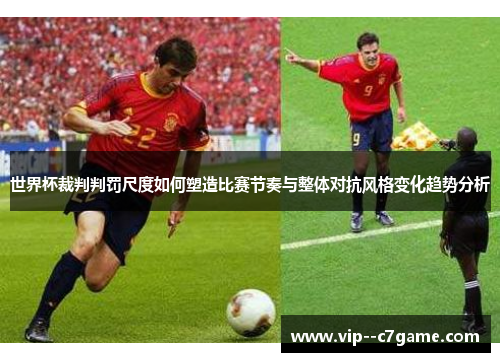 世界杯裁判判罚尺度如何塑造比赛节奏与整体对抗风格变化趋势分析