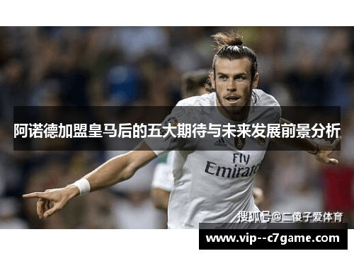 阿诺德加盟皇马后的五大期待与未来发展前景分析