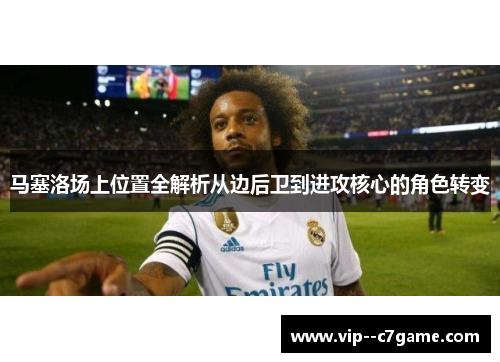 马塞洛场上位置全解析从边后卫到进攻核心的角色转变 马塞洛场上位置全解析从边后卫到进攻核心的角色转变