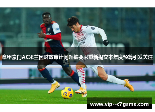 意甲豪门AC米兰因财政审计问题被要求重新提交本年度预算引发关注