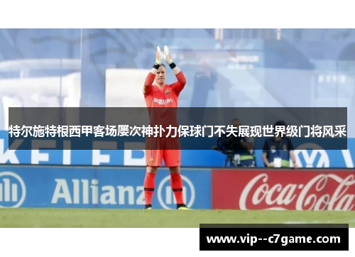 特尔施特根西甲客场屡次神扑力保球门不失展现世界级门将风采