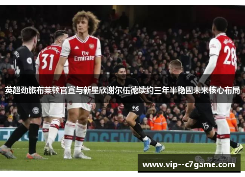 英超劲旅布莱顿官宣与新星欣谢尔伍德续约三年半稳固未来核心布局 英超劲旅布莱顿官宣与新星欣谢尔伍德续约三年半稳固未来核心布局