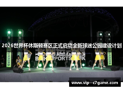 2026世界杯休斯顿赛区正式启动全新球迷公园建设计划