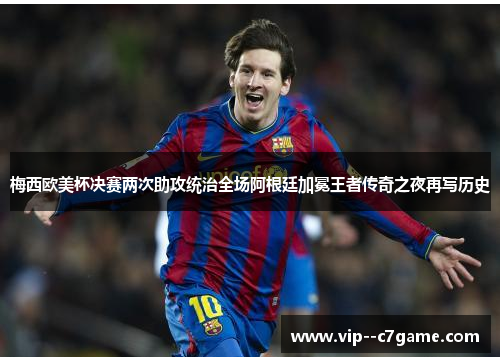 梅西欧美杯决赛两次助攻统治全场阿根廷加冕王者传奇之夜再写历史