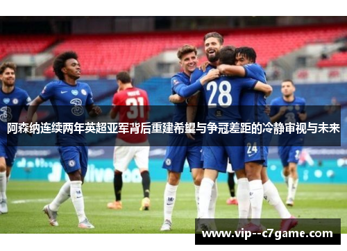 阿森纳连续两年英超亚军背后重建希望与争冠差距的冷静审视与未来