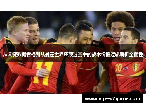 从关键数据看格列兹曼在世界杯预选赛中的战术价值逻辑解析全面性