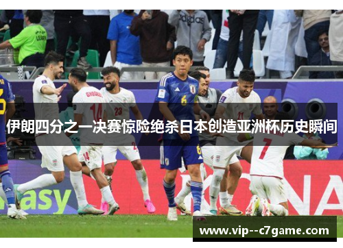 伊朗四分之一决赛惊险绝杀日本创造亚洲杯历史瞬间 伊朗四分之一决赛惊险绝杀日本创造亚洲杯历史瞬间