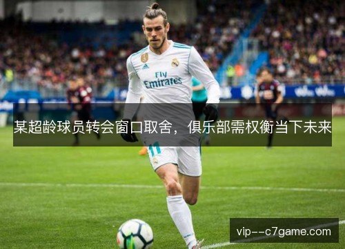 某超龄球员转会窗口取舍，俱乐部需权衡当下未来
