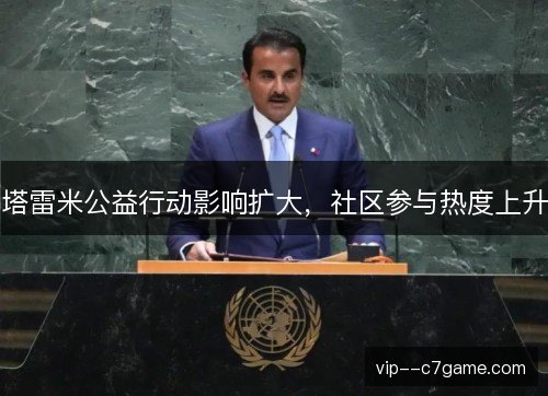 塔雷米公益行动影响扩大,社区参与热度上升 塔雷米公益行动影响扩大,社区参与热度上升