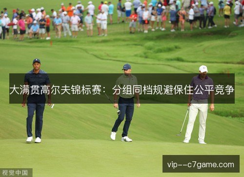 大满贯高尔夫锦标赛：分组同档规避保住公平竞争