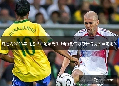 齐达内2000年当选世界足球先生 脚内侧传球与长传调度奠定地位 齐达内2000年当选世界足球先生 脚内侧传球与长传调度奠定地位